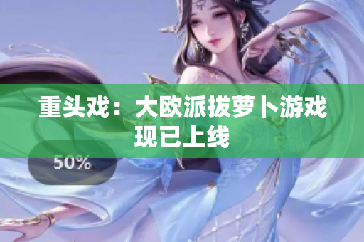 重头戏：大欧派拔萝卜游戏现已上线