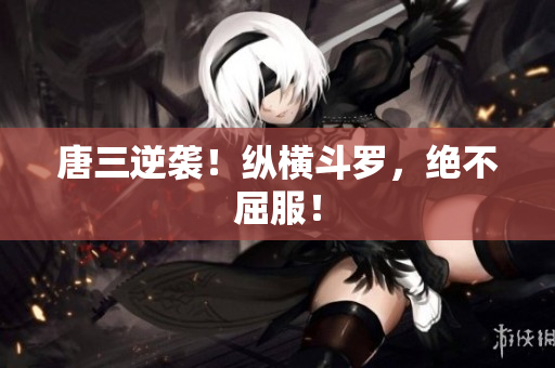 唐三逆袭！纵横斗罗，绝不屈服！