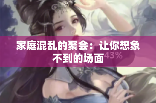 家庭混乱的聚会：让你想象不到的场面