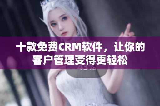 十款免费CRM软件，让你的客户管理变得更轻松
