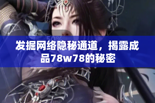 发掘网络隐秘通道，揭露成品78w78的秘密