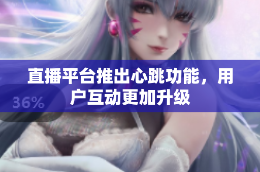 直播平台推出心跳功能，用户互动更加升级