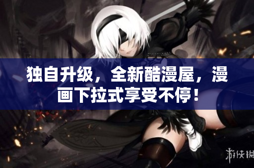 独自升级，全新酷漫屋，漫画下拉式享受不停！