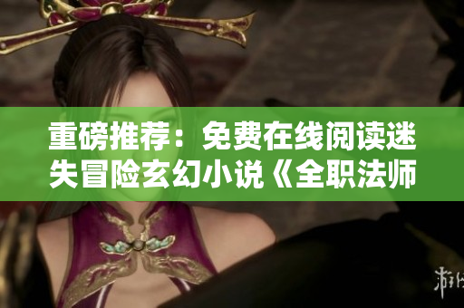 重磅推荐：免费在线阅读迷失冒险玄幻小说《全职法师》！