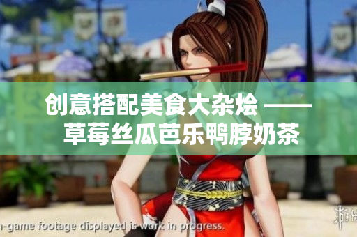 创意搭配美食大杂烩 —— 草莓丝瓜芭乐鸭脖奶茶