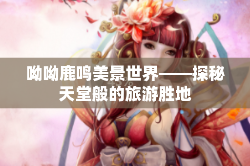呦呦鹿鸣美景世界——探秘天堂般的旅游胜地
