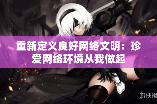 重新定义良好网络文明：珍爱网络环境从我做起