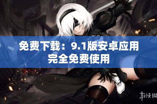 免费下载：9.1版安卓应用完全免费使用