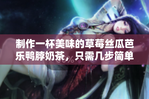 制作一杯美味的草莓丝瓜芭乐鸭脖奶茶，只需几步简单操作