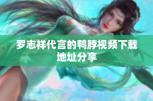 罗志祥代言的鸭脖视频下载地址分享