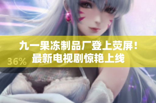 九一果冻制品厂登上荧屏！最新电视剧惊艳上线
