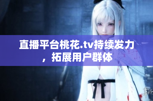 直播平台桃花.tv持续发力，拓展用户群体