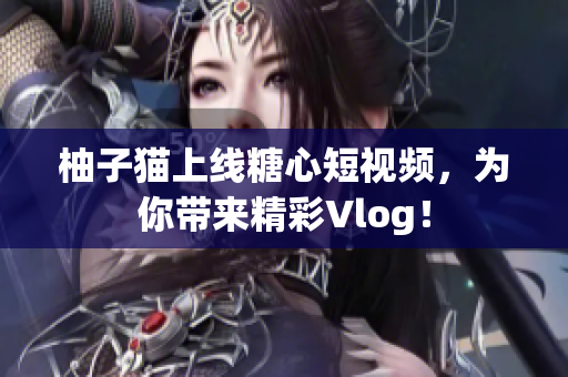 柚子猫上线糖心短视频，为你带来精彩Vlog！