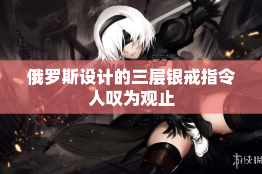 俄罗斯设计的三层银戒指令人叹为观止