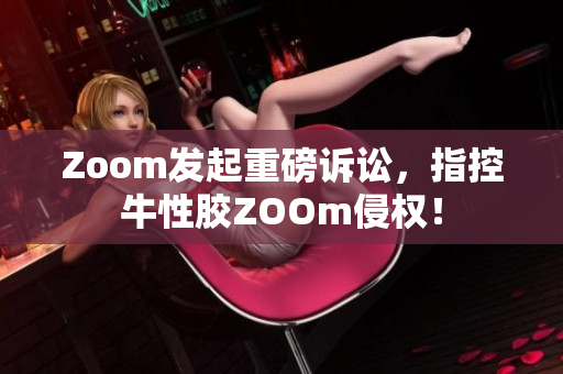 Zoom发起重磅诉讼，指控牛性胶ZOOm侵权！