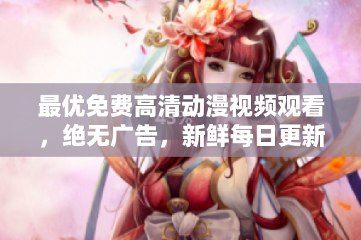 最优免费高清动漫视频观看，绝无广告，新鲜每日更新