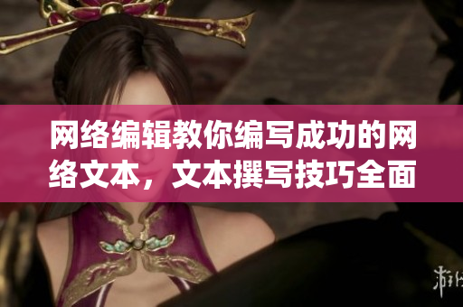 网络编辑教你编写成功的网络文本，文本撰写技巧全面分享)