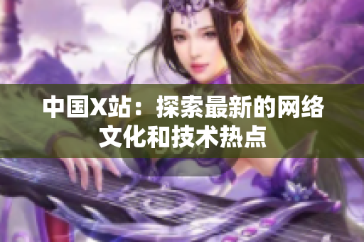 中国X站：探索最新的网络文化和技术热点