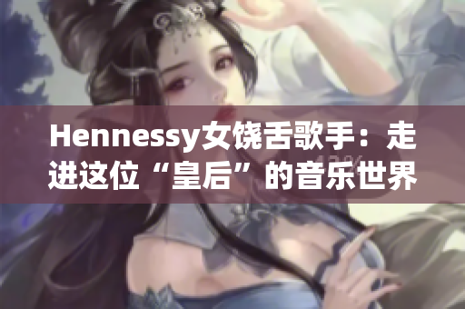 Hennessy女饶舌歌手：走进这位“皇后”的音乐世界