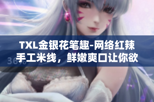 TXL金银花笔趣-网络红辣手工米线，鲜嫩爽口让你欲罢不能！