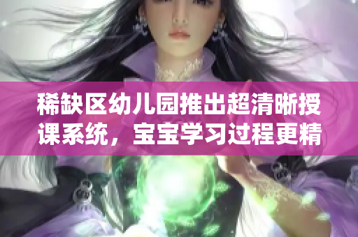 稀缺区幼儿园推出超清晰授课系统，宝宝学习过程更精准高效