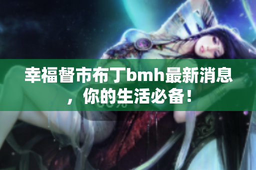 幸福督市布丁bmh最新消息，你的生活必备！