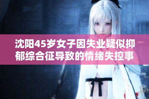 沈阳45岁女子因失业疑似抑郁综合征导致的情绪失控事件