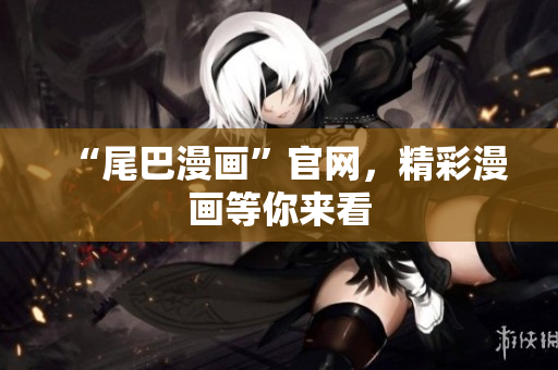 “尾巴漫画”官网，精彩漫画等你来看