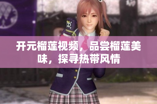 开元榴莲视频，品尝榴莲美味，探寻热带风情