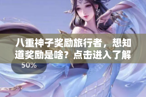 八重神子奖励旅行者，想知道奖励是啥？点击进入了解！