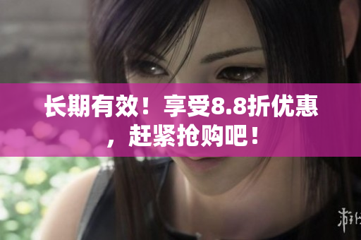 长期有效！享受8.8折优惠，赶紧抢购吧！