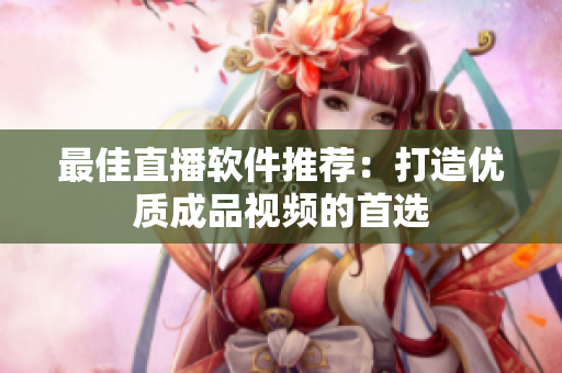 最佳直播软件推荐：打造优质成品视频的首选