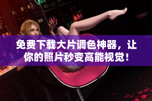 免费下载大片调色神器，让你的照片秒变高能视觉！