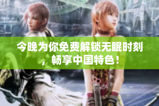 今晚为你免费解锁无眠时刻，畅享中国特色！