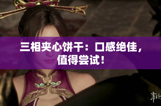 三相夹心饼干：口感绝佳，值得尝试！