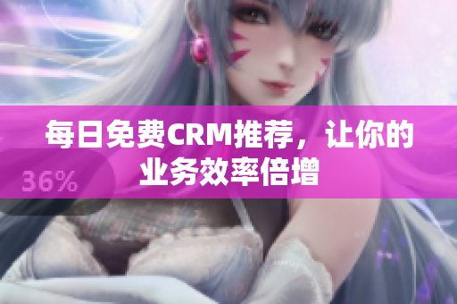 每日免费CRM推荐，让你的业务效率倍增