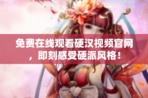 免费在线观看硬汉视频官网，即刻感受硬派风格！
