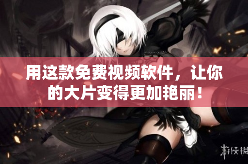 用这款免费视频软件，让你的大片变得更加艳丽！
