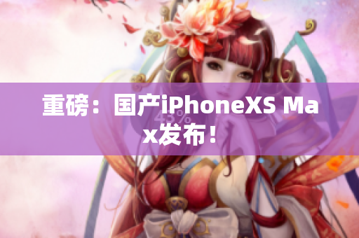 重磅：国产iPhoneXS Max发布！