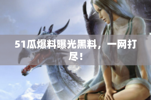 51瓜爆料曝光黑料，一网打尽！