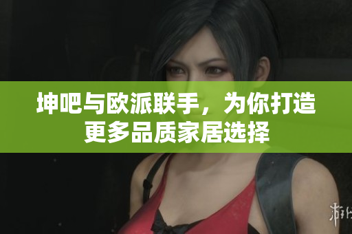 坤吧与欧派联手，为你打造更多品质家居选择