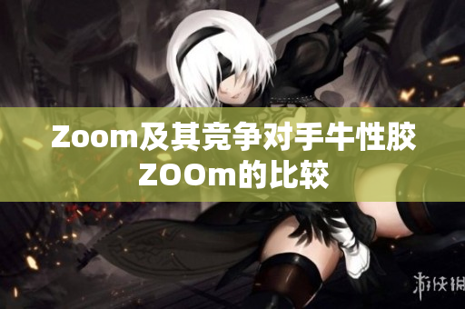 Zoom及其竞争对手牛性胶ZOOm的比较