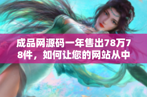 成品网源码一年售出78万78件，如何让您的网站从中脱颖而出？