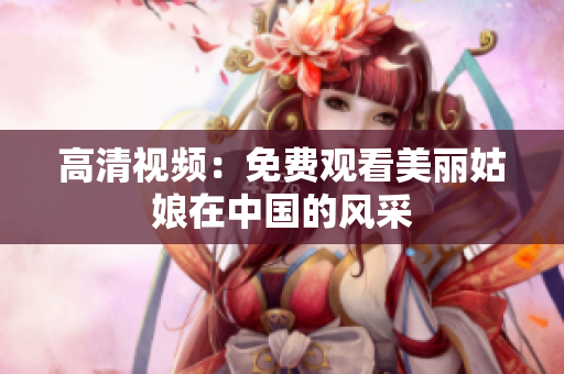 高清视频：免费观看美丽姑娘在中国的风采