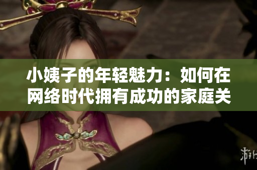 小姨子的年轻魅力：如何在网络时代拥有成功的家庭关系