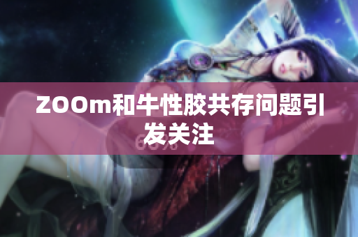 ZOOm和牛性胶共存问题引发关注