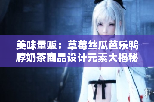 美味量贩：草莓丝瓜芭乐鸭脖奶茶商品设计元素大揭秘！