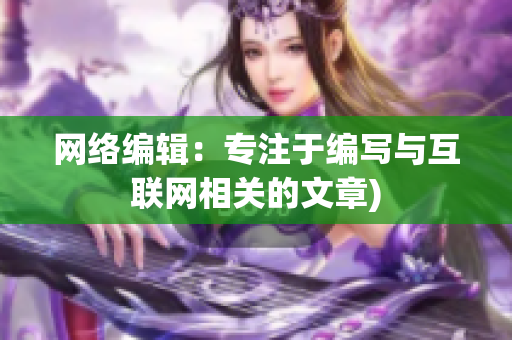 网络编辑：专注于编写与互联网相关的文章)