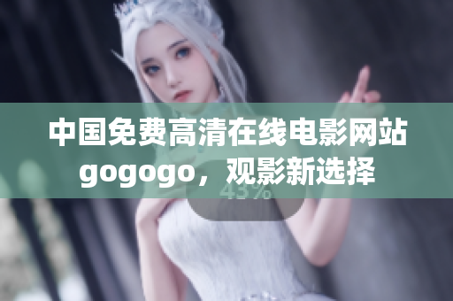 中国免费高清在线电影网站gogogo，观影新选择