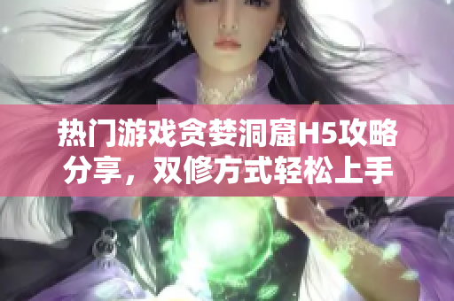 热门游戏贪婪洞窟H5攻略分享，双修方式轻松上手